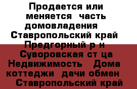 Продается или меняется  часть домовладения  - Ставропольский край, Предгорный р-н, Суворовская ст-ца Недвижимость » Дома, коттеджи, дачи обмен   . Ставропольский край